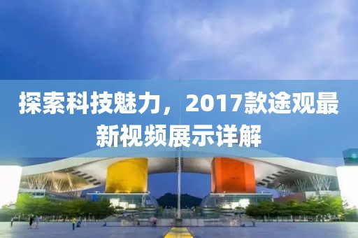 探索科技魅力，2017款途观最新视频展示详解