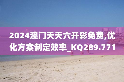 2024澳门天天六开彩免费,优化方案制定效率_KQ289.771