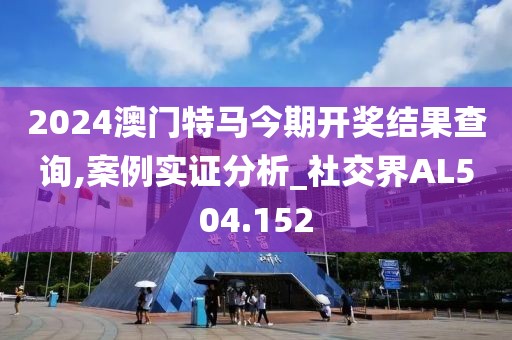 2024澳门特马今期开奖结果查询,案例实证分析_社交界AL504.152
