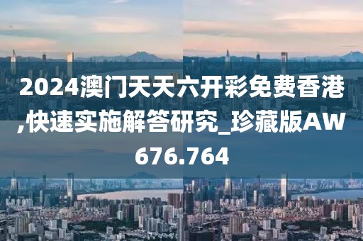 2024澳门天天六开彩免费香港,快速实施解答研究_珍藏版AW676.764