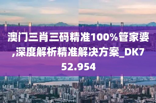 澳门三肖三码精准100%管家婆,深度解析精准解决方案_DK752.954