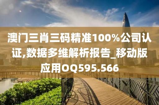 澳门三肖三码精准100%公司认证,数据多维解析报告_移动版应用OQ595.566