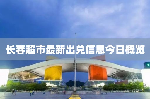 长春超市最新出兑信息今日概览