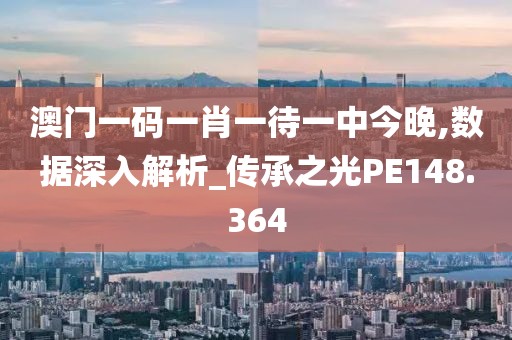 澳门一码一肖一待一中今晚,数据深入解析_传承之光PE148.364