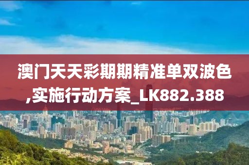 澳门天天彩期期精准单双波色,实施行动方案_LK882.388