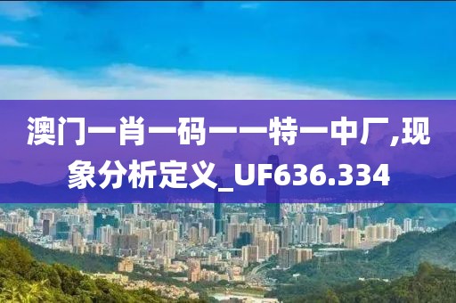澳门一肖一码一一特一中厂,现象分析定义_UF636.334