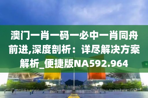澳门一肖一码一必中一肖同舟前进,深度剖析：详尽解决方案解析_便捷版NA592.964