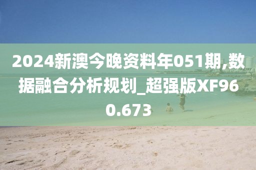2024新澳今晚资料年051期,数据融合分析规划_超强版XF960.673