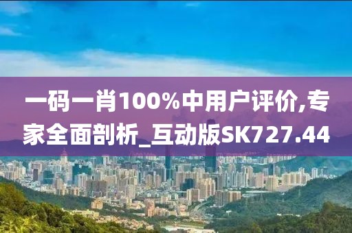 一码一肖100%中用户评价,专家全面剖析_互动版SK727.44