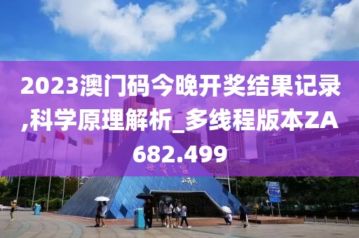 2023澳门码今晚开奖结果记录,科学原理解析_多线程版本ZA682.499