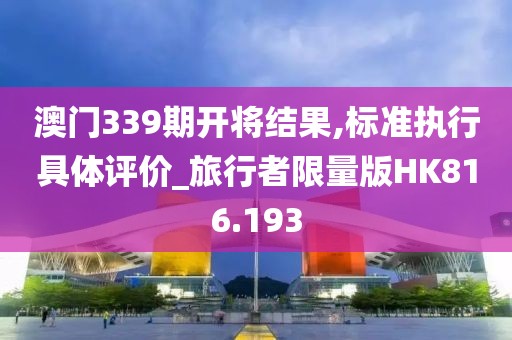 澳门339期开将结果,标准执行具体评价_旅行者限量版HK816.193