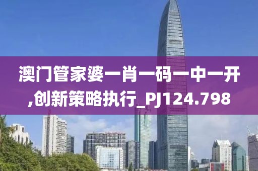 澳门管家婆一肖一码一中一开,创新策略执行_PJ124.798