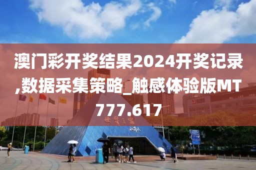 澳门彩开奖结果2024开奖记录,数据采集策略_触感体验版MT777.617