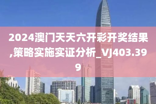 2024澳门天天六开彩开奖结果,策略实施实证分析_VJ403.399