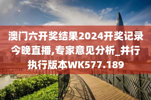 澳门六开奖结果2024开奖记录今晚直播,专家意见分析_并行执行版本WK577.189