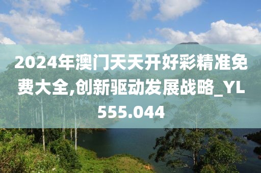 2024年澳门天天开好彩精准免费大全,创新驱动发展战略_YL555.044