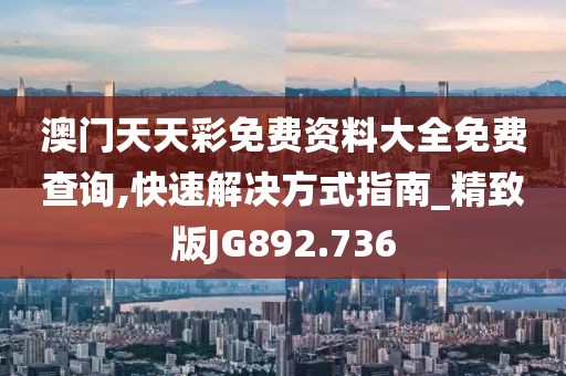 澳门天天彩免费资料大全免费查询,快速解决方式指南_精致版JG892.736