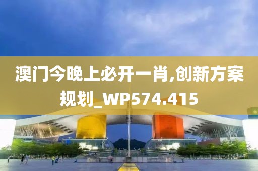 澳门今晚上必开一肖,创新方案规划_WP574.415
