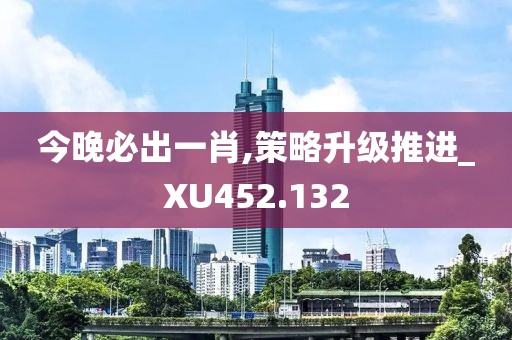 今晚必出一肖,策略升级推进_XU452.132