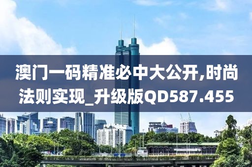 澳门一码精准必中大公开,时尚法则实现_升级版QD587.455