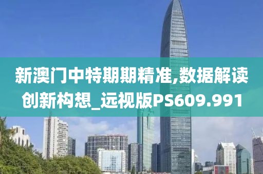 新澳门中特期期精准,数据解读创新构想_远视版PS609.991