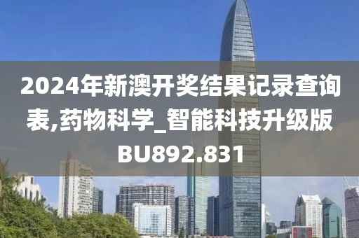 2024年新澳开奖结果记录查询表,药物科学_智能科技升级版BU892.831