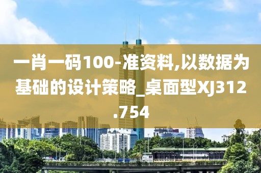 一肖一码100-准资料,以数据为基础的设计策略_桌面型XJ312.754