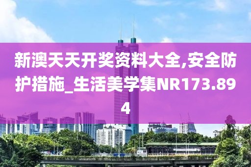 新澳天天开奖资料大全,安全防护措施_生活美学集NR173.894