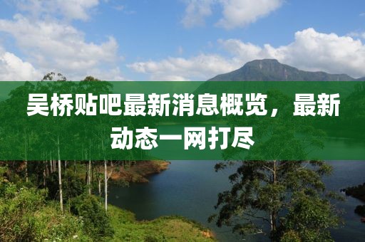 吴桥贴吧最新消息概览，最新动态一网打尽
