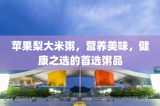 苹果梨大米粥，营养美味，健康之选的首选粥品