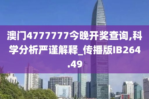 澳门4777777今晚开奖查询,科学分析严谨解释_传播版IB264.49