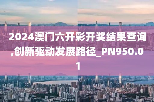 2024澳门六开彩开奖结果查询,创新驱动发展路径_PN950.01