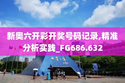 新奥六开彩开奖号码记录,精准分析实践_FG686.632