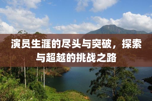 演员生涯的尽头与突破，探索与超越的挑战之路
