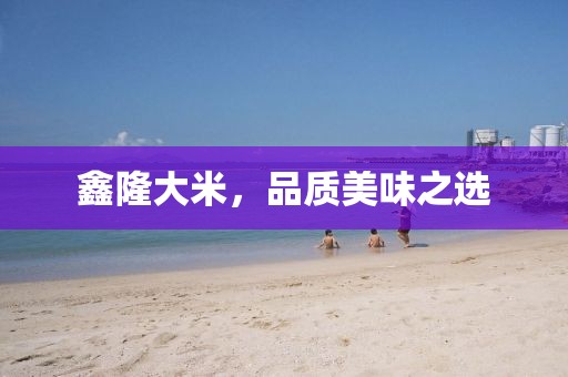 鑫隆大米，品质美味之选