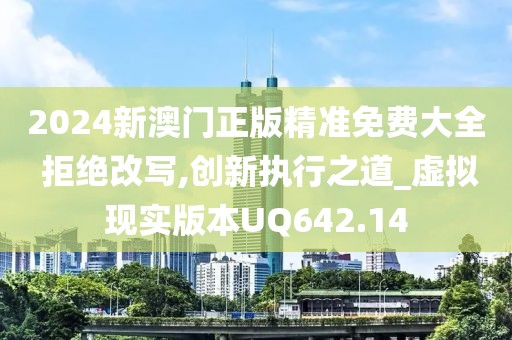 2024新澳门正版精准免费大全 拒绝改写,创新执行之道_虚拟现实版本UQ642.14