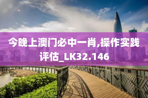 今晚上澳门必中一肖,操作实践评估_LK32.146