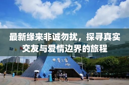 最新缘来非诚勿扰，探寻真实交友与爱情边界的旅程