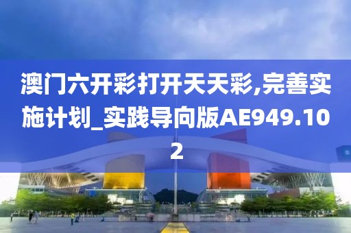 澳门六开彩打开天天彩,完善实施计划_实践导向版AE949.102