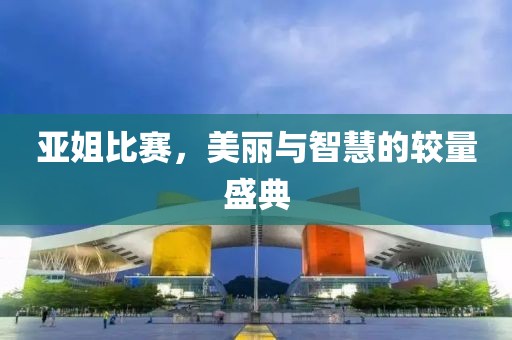 亚姐比赛，美丽与智慧的较量盛典
