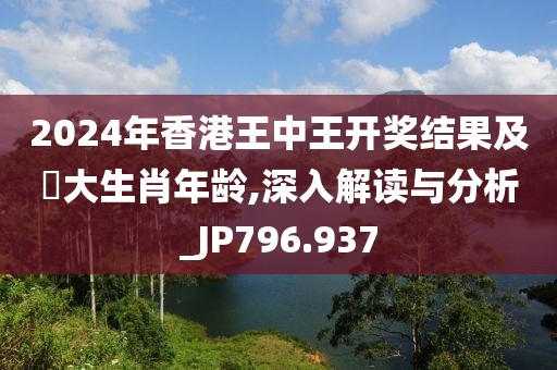 2024年香港王中王开奖结果及枓大生肖年龄,深入解读与分析_JP796.937