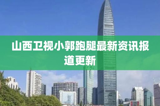 山西卫视小郭跑腿最新资讯报道更新