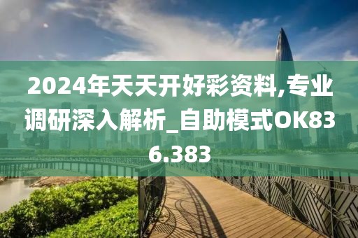 2024年天天开好彩资料,专业调研深入解析_自助模式OK836.383