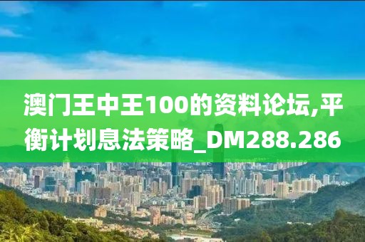 澳门王中王100的资料论坛,平衡计划息法策略_DM288.286
