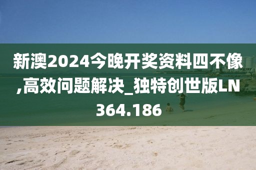 新澳2024今晚开奖资料四不像,高效问题解决_独特创世版LN364.186