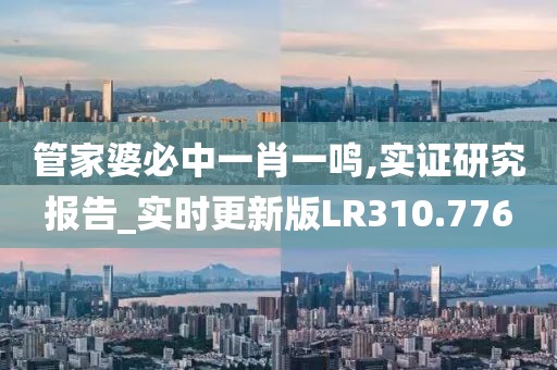 管家婆必中一肖一鸣,实证研究报告_实时更新版LR310.776