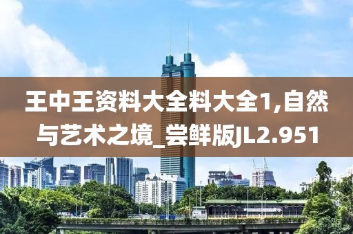 王中王资料大全料大全1,自然与艺术之境_尝鲜版JL2.951