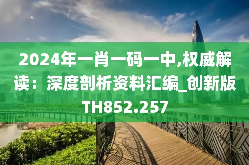 2024年一肖一码一中,权威解读：深度剖析资料汇编_创新版TH852.257