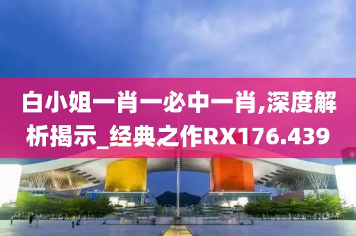 白小姐一肖一必中一肖,深度解析揭示_经典之作RX176.439
