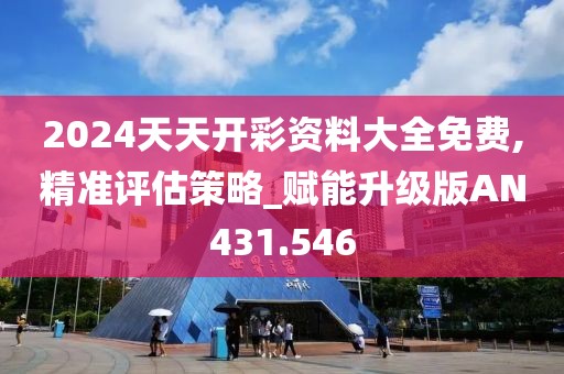 2024天天开彩资料大全免费,精准评估策略_赋能升级版AN431.546